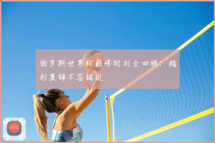 俄罗斯世界杯巅峰时刻全回顾:精彩集锦不容错过