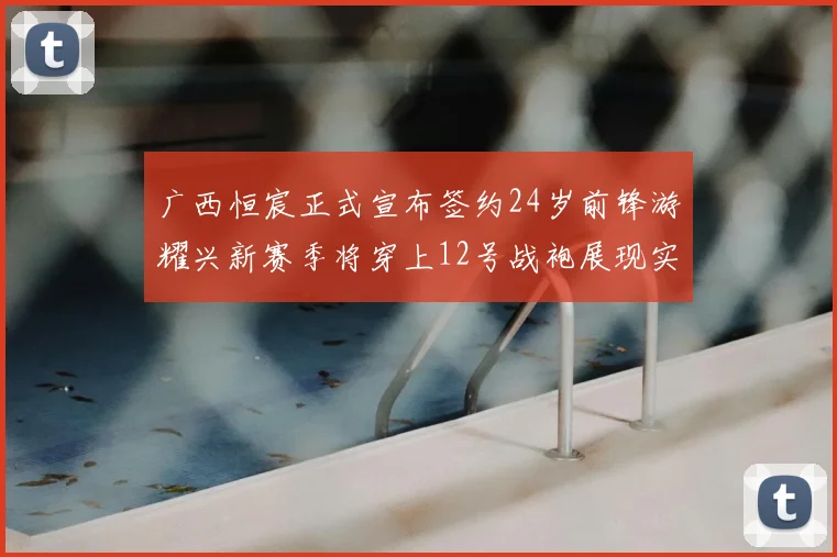 广西恒宸正式宣布签约24岁前锋游耀兴新赛季将穿上12号战袍展现实力