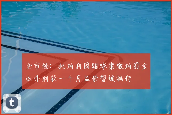 全市场:托纳利因赌球案缴纳罚金法乔利获一个月监禁暂缓执行