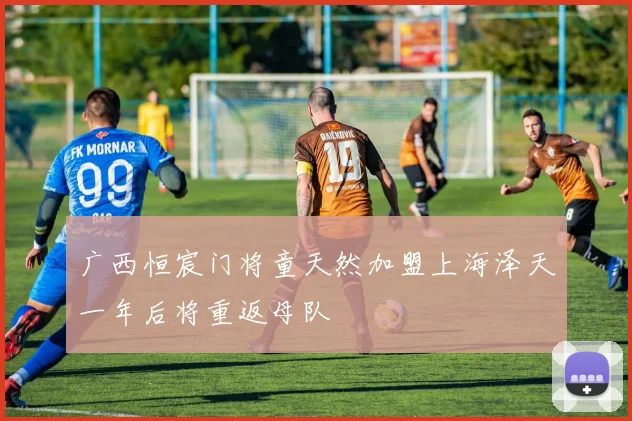 广西恒宸门将童天然加盟上海泽天一年后将重返母队
