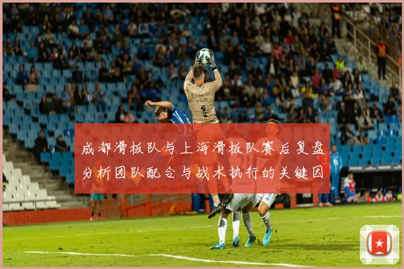 成都滑板队与上海滑板队赛后复盘分析团队配合与战术执行的关键因素