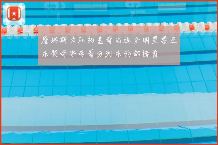 詹姆斯力压约基奇当选全明星票王东契奇字母哥分列东西部榜首