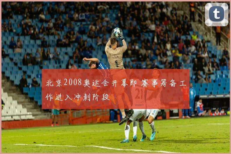 北京2008奥运会开幕即 赛事筹备工作进入冲刺阶段