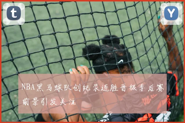 NBA黑马球队创纪录连胜晋级季后赛前景引发关注