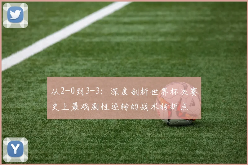 从2-0到3-3:深度剖析世界杯决赛史上最戏剧性逆转的战术转折点