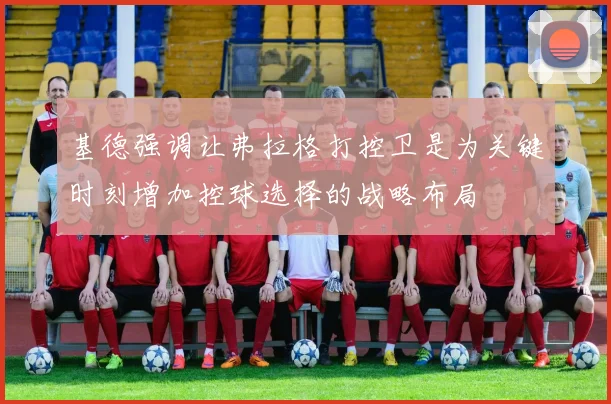 基德强调让弗拉格打控卫是为关键时刻增加控球选择的战略布局