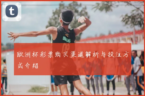 欧洲杯彩票购买渠道解析与投注方式介绍