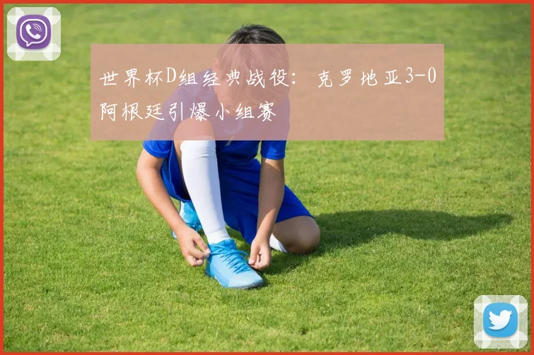 世界杯D组经典战役:克罗地亚3-0阿根廷引爆小组赛