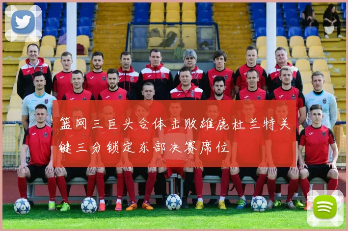 篮网三巨头合体击败雄鹿杜兰特关键三分锁定东部决赛席位