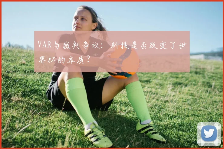 VAR与裁判争议：科技是否改变了世界杯的本质？