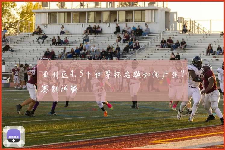 亚洲区4.5个世界杯名额如何产生?赛制详解