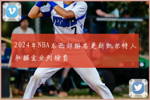 2024年NBA东西部排名更新凯尔特人和掘金分列榜首