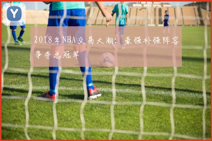 2018年NBA交易大潮:豪强补强阵容争夺总冠军