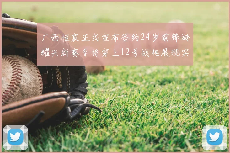 广西恒宸正式宣布签约24岁前锋游耀兴新赛季将穿上12号战袍展现实力